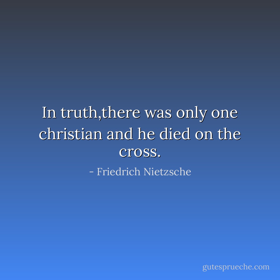 In truth,there was only one christian and he died on the cross. - Friedrich Nietzsche