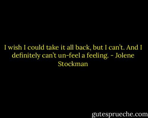 I wish I could take it all back, but I can’t. And I definitely can’t un-feel a feeling. - Jolene Stockman