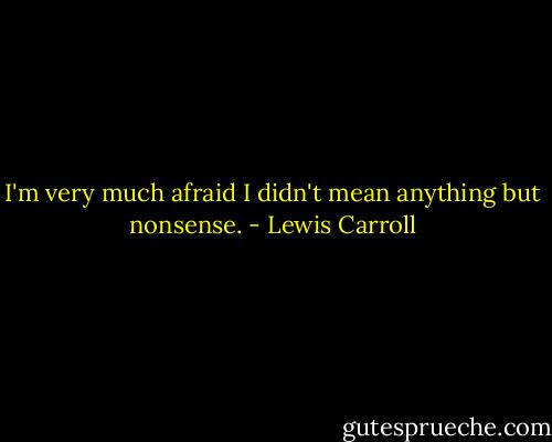 I'm very much afraid I didn't mean anything but nonsense. - Lewis Carroll