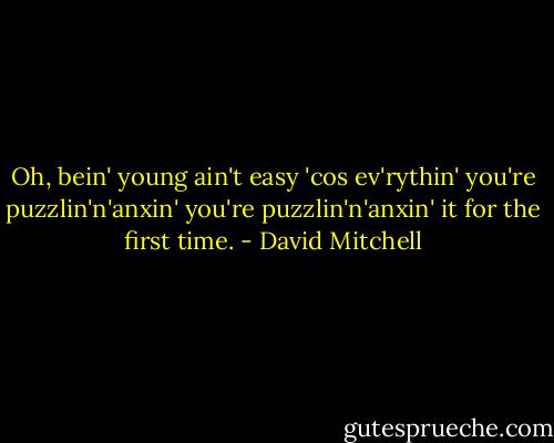 Oh, bein' young ain't easy 'cos ev'rythin' you're puzzlin'n'anxin' you're puzzlin'n'anxin' it for the first time. - David Mitchell