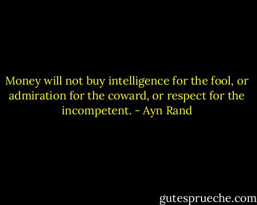 Money will not buy intelligence for the fool, or admiration for the coward, or respect for the incompetent. - Ayn Rand