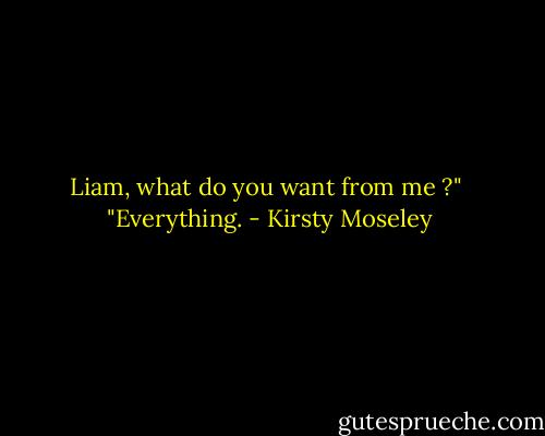Liam, what do you want from me ?" <br />"Everything. - Kirsty Moseley