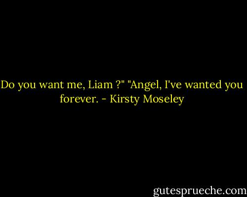 Do you want me, Liam ?"<br />"Angel, I've wanted you forever. - Kirsty Moseley