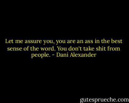 Let me assure you, you are an ass in the best sense of the word. You don't take shit from people. - Dani Alexander