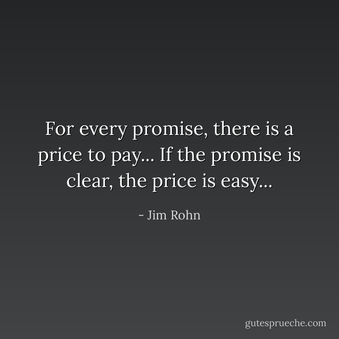 For every promise, there is a price to pay... If the promise is clear, the price is easy... - Jim Rohn
