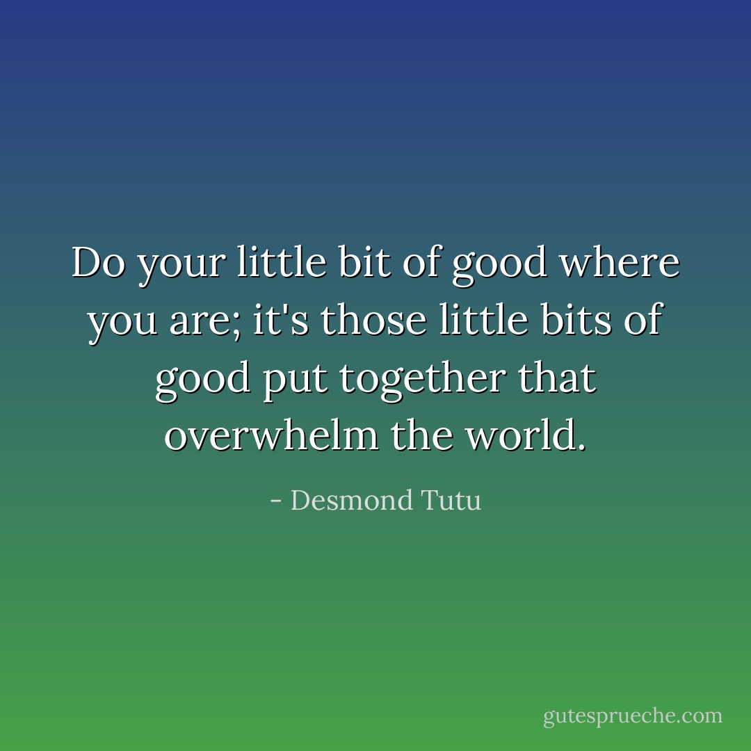 Do your little bit of good where you are; it's those little bits of good put together that overwhelm the world. - Desmond Tutu