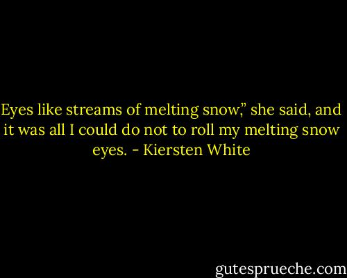 Eyes like streams of melting snow,” she said, and it was all I could do not to roll my melting snow eyes. - Kiersten White