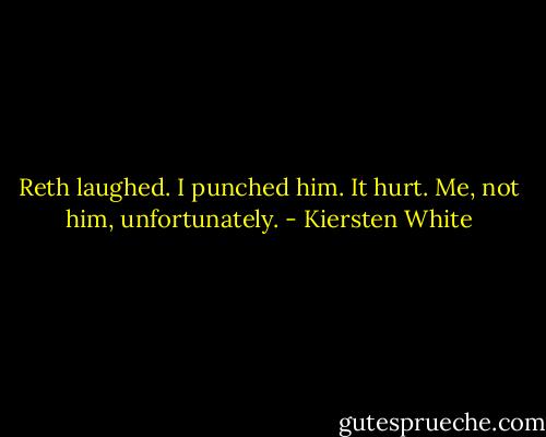 Reth laughed.<br />I punched him.<br />It hurt.<br />Me, not him, unfortunately. - Kiersten White