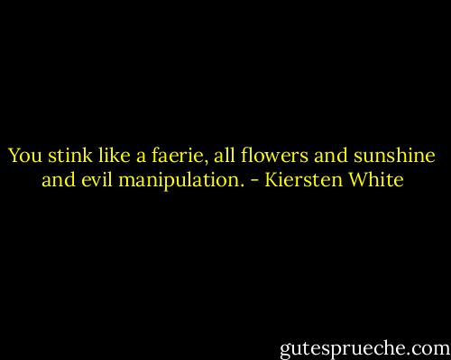 You stink like a faerie, all flowers and sunshine and evil manipulation. - Kiersten White