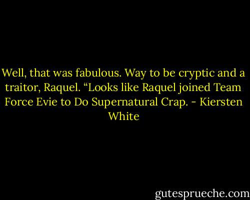 Well, that was fabulous. Way to be cryptic and a traitor, Raquel. “Looks like Raquel joined Team Force Evie to Do Supernatural Crap. - Kiersten White