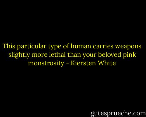 This particular type of human carries weapons slightly more lethal than your beloved pink monstrosity - Kiersten White