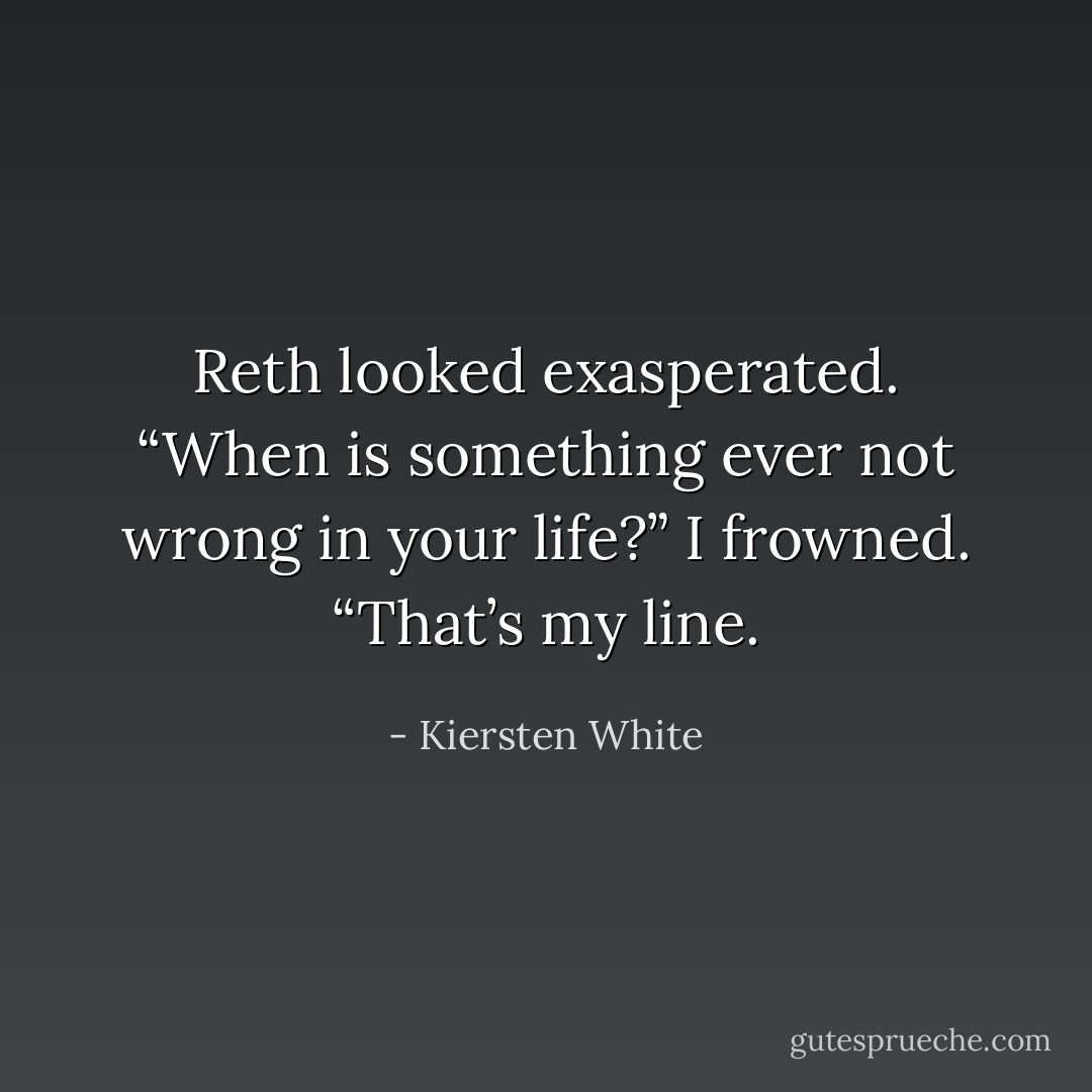Reth looked exasperated. “When is something ever not wrong in your life?”<br />I frowned. “That’s my line. - Kiersten White