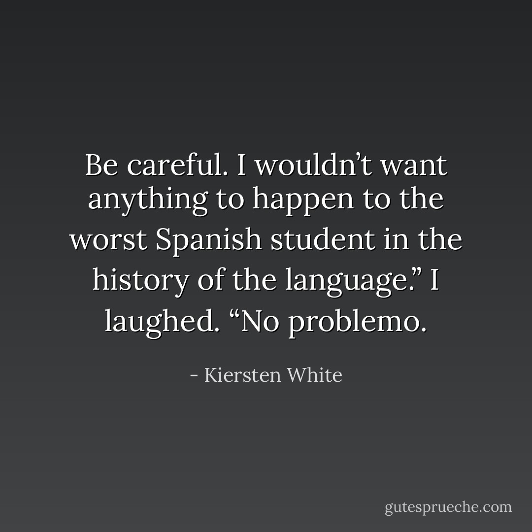 Be careful. I wouldn’t want anything to happen to the worst Spanish student in the history of the language.”<br />I laughed. “No problemo. - Kiersten White