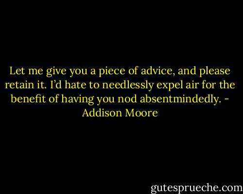 Let me give you a piece of advice, and please retain it. I’d hate to needlessly expel air for the benefit of having you nod absentmindedly. - Addison Moore