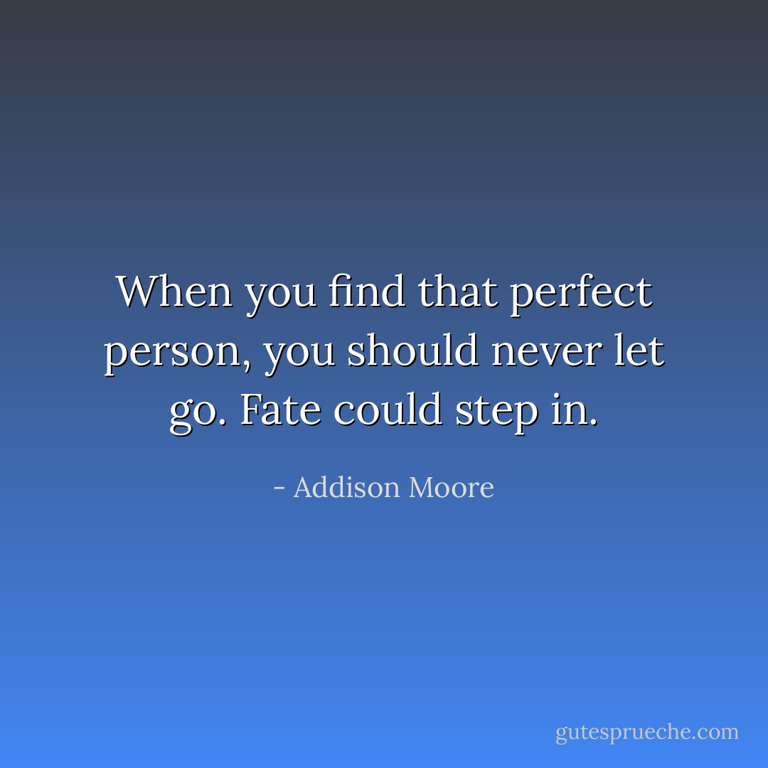 When you find that perfect person, you should never let go. Fate could step in. - Addison Moore