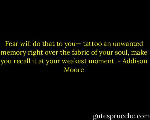 Fear will do that to you— tattoo an unwanted memory right over the fabric of your soul, make you recall it at your weakest moment. - Addison Moore