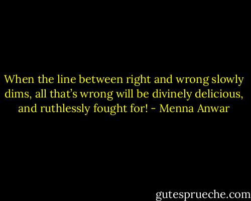 When the line between right and wrong slowly dims, all that’s wrong will be divinely delicious, and ruthlessly fought for! - Menna Anwar