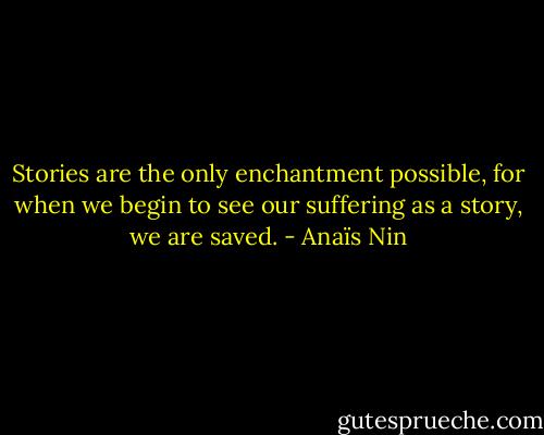 Stories are the only enchantment possible, for when we begin to see our suffering as a story, we are saved. - Anaïs Nin