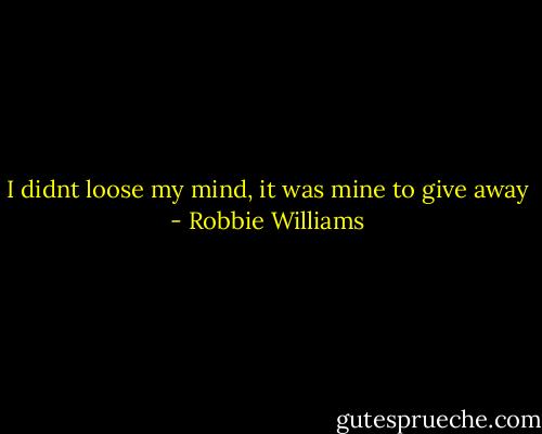 I didnt loose my mind, it was mine to give away - Robbie Williams