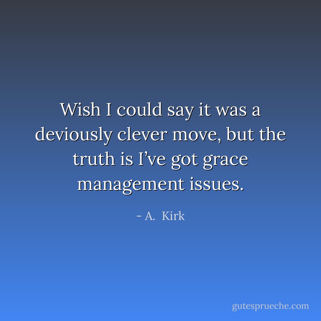 Wish I could say it was a deviously clever move, but the truth is I’ve got grace management issues. - A.  Kirk