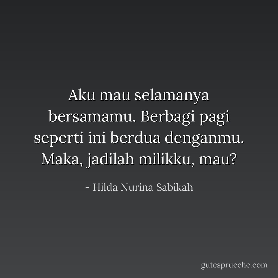 Aku mau selamanya bersamamu. Berbagi pagi seperti ini berdua denganmu. Maka, jadilah milikku, mau? - Hilda Nurina Sabikah