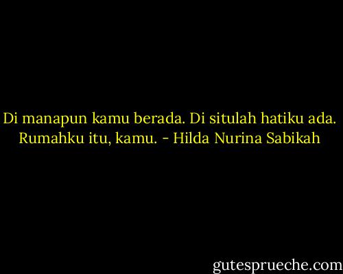 Di manapun kamu berada. Di situlah hatiku ada. Rumahku itu, kamu. - Hilda Nurina Sabikah