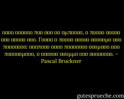 Όταν φύγουν πια όλα τα εμπόδια, ο πόθος χάνει την ουσία του. Γιατί ο πόθος είναι γέννημα της πονηριάς: αγαπάει τους πλάγιους δρόμους της παρανομίας, η ευθεία γραμμή τον κουράζει. - Pascal Bruckner