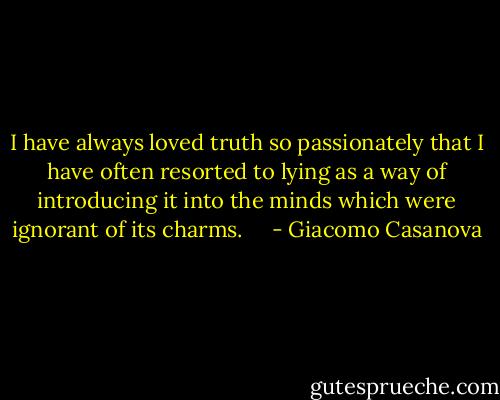 I have always loved truth so passionately that I have often resorted to lying as a way of introducing it into the minds which were ignorant of its charms. <br /> <br /> - Giacomo Casanova