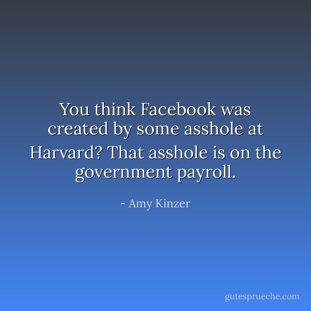 You think Facebook was created by some asshole at Harvard? That asshole is on the government payroll. - Amy Kinzer