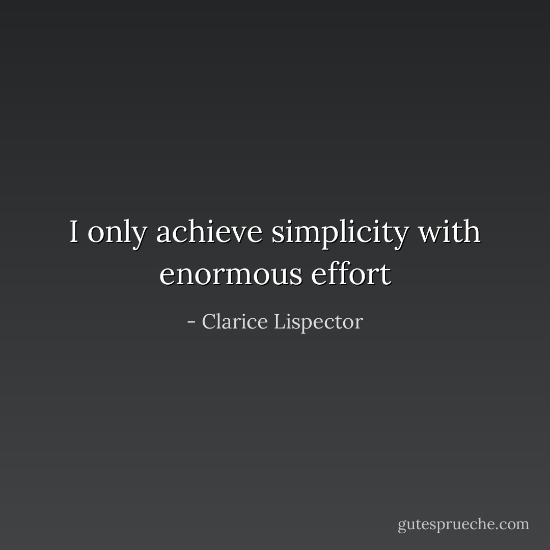 I only achieve simplicity with enormous effort - Clarice Lispector
