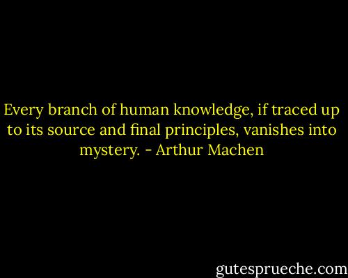 Every branch of human knowledge, if traced up to its source and final principles, vanishes into mystery. - Arthur Machen