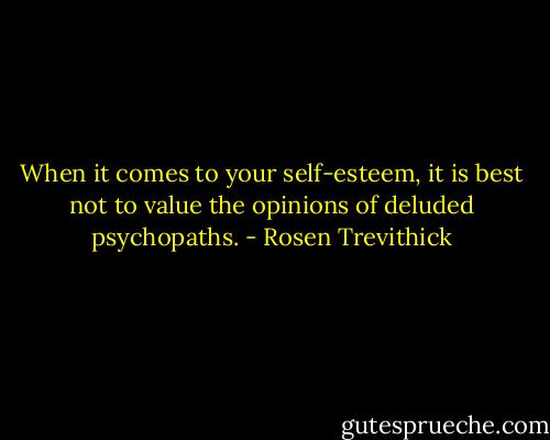 When it comes to your self-esteem, it is best not to value the opinions of deluded psychopaths. - Rosen Trevithick