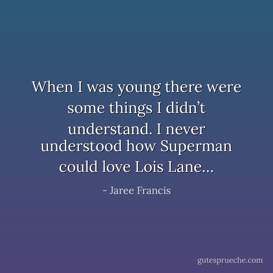 When I was young there were some things I didn’t understand.<br />I never understood how Superman could love Lois Lane… - Jaree Francis