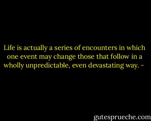 Life is actually a series of encounters in which one event may change those that follow in a wholly unpredictable, even devastating way. - 