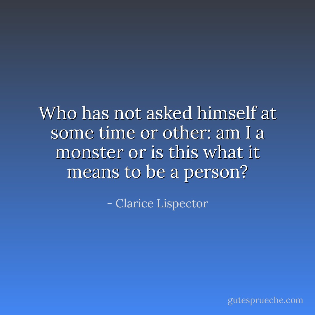 Who has not asked himself at some time or other: am I a monster or is this what it means to be a person? - Clarice Lispector