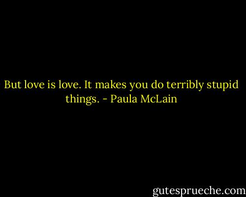 But love is love. It makes you do terribly stupid things. - Paula McLain
