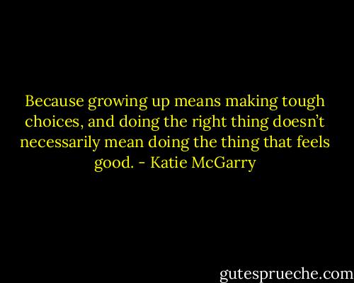 Because growing up means making tough choices, and doing the right thing doesn’t necessarily mean doing the thing that feels good. - Katie McGarry