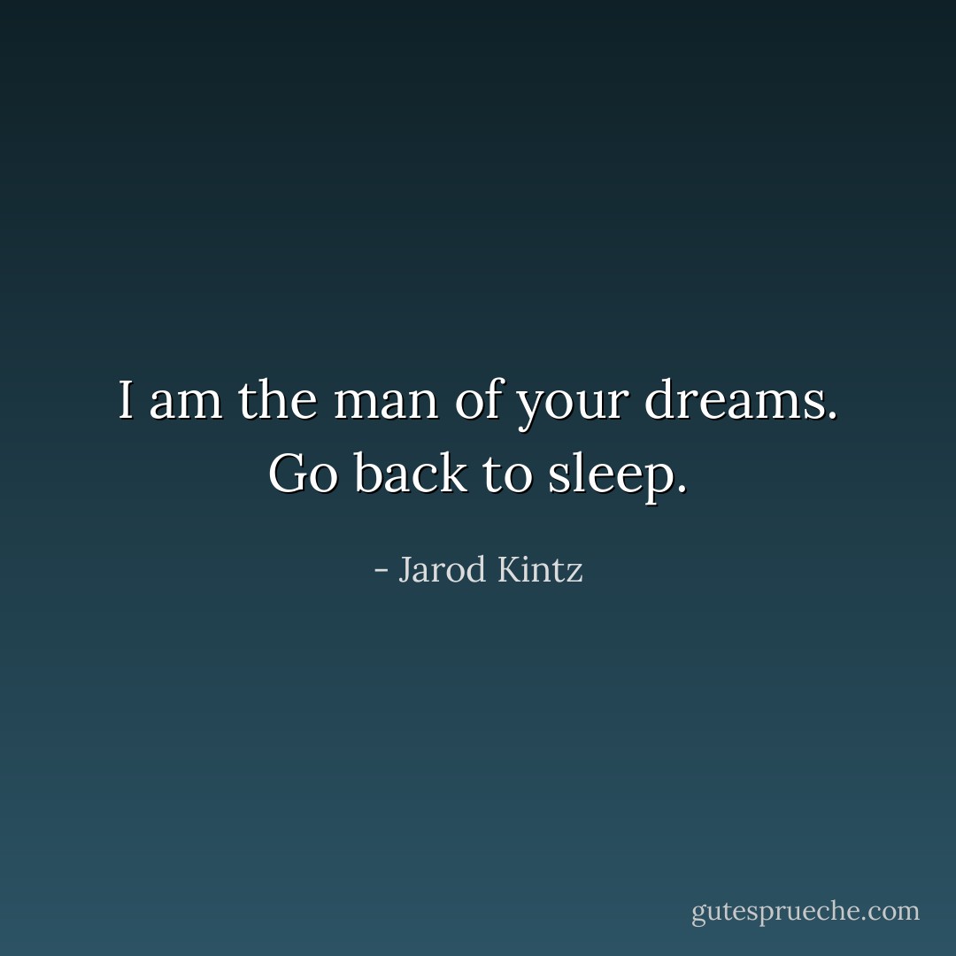 I am the man of your dreams. Go back to sleep. - Jarod Kintz