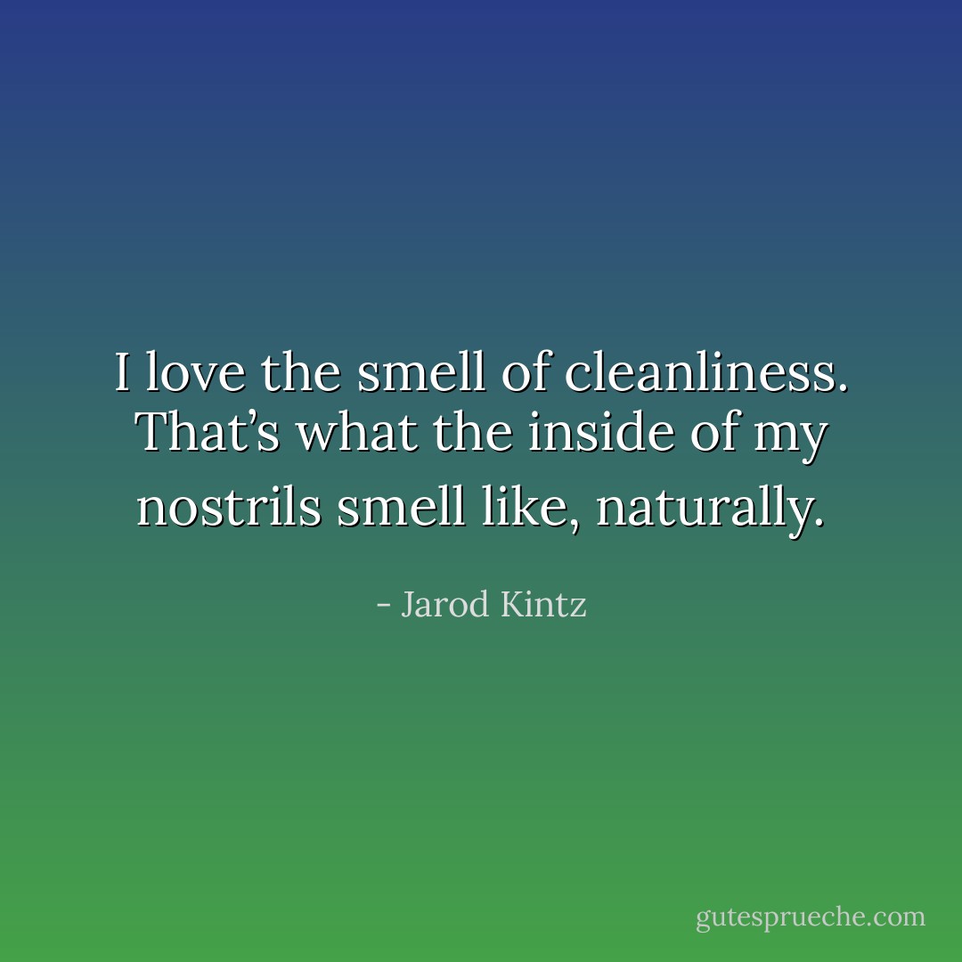 I love the smell of cleanliness. That’s what the inside of my nostrils smell like, naturally. - Jarod Kintz
