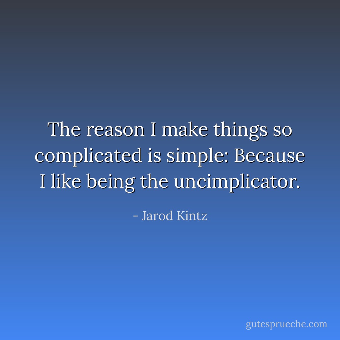 The reason I make things so complicated is simple: Because I like being the uncimplicator. - Jarod Kintz