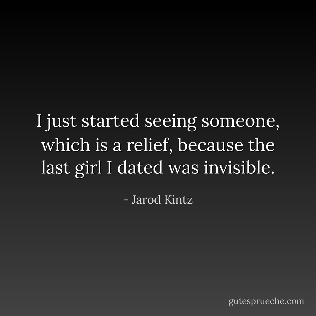 I just started seeing someone, which is a relief, because the last girl I dated was invisible. - Jarod Kintz