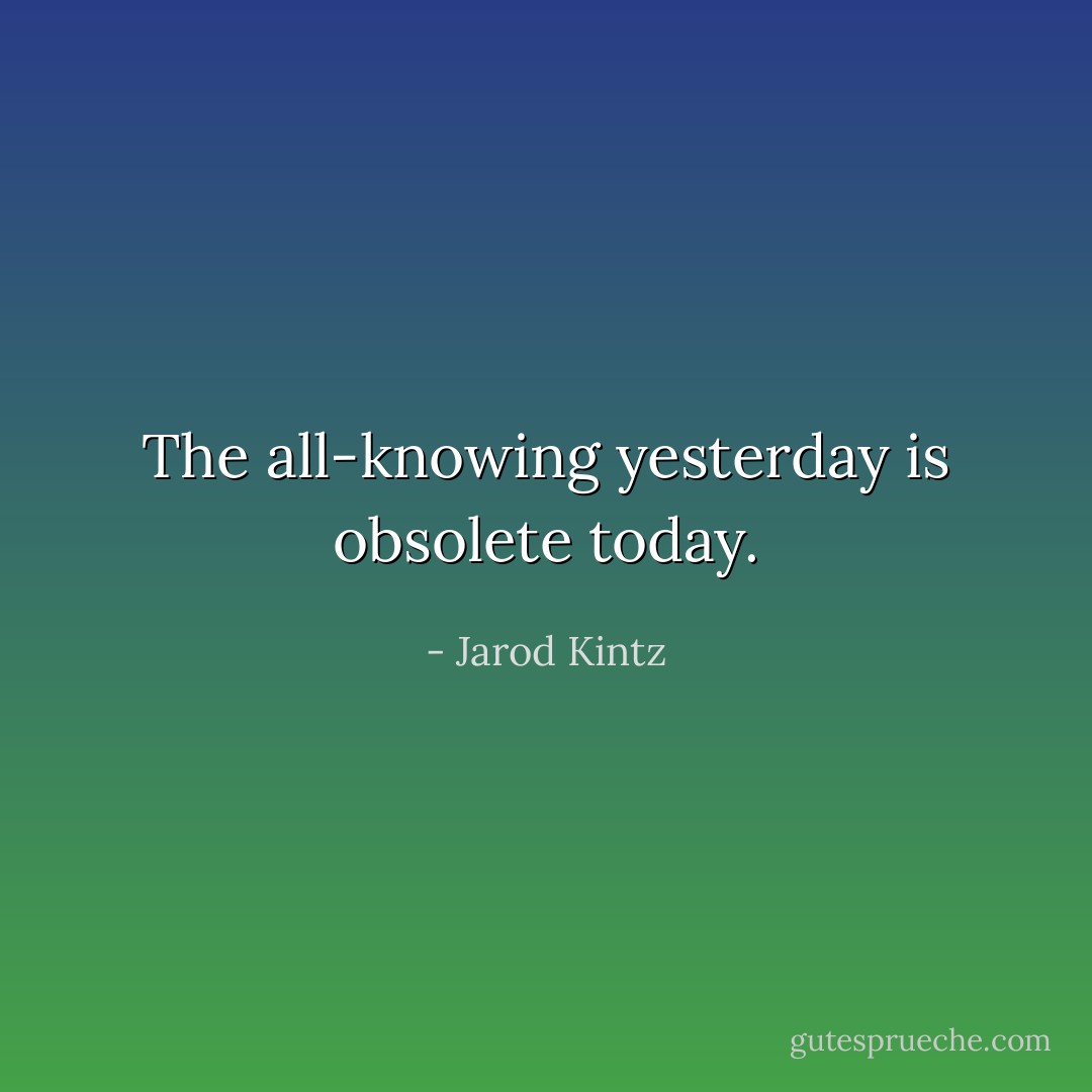 The all-knowing yesterday is obsolete today. - Jarod Kintz