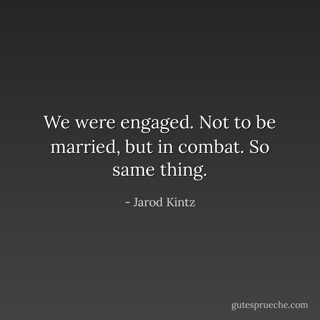 We were engaged. Not to be married, but in combat. So same thing. - Jarod Kintz
