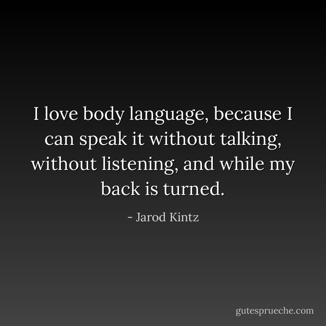 I love body language, because I can speak it without talking, without listening, and while my back is turned. - Jarod Kintz