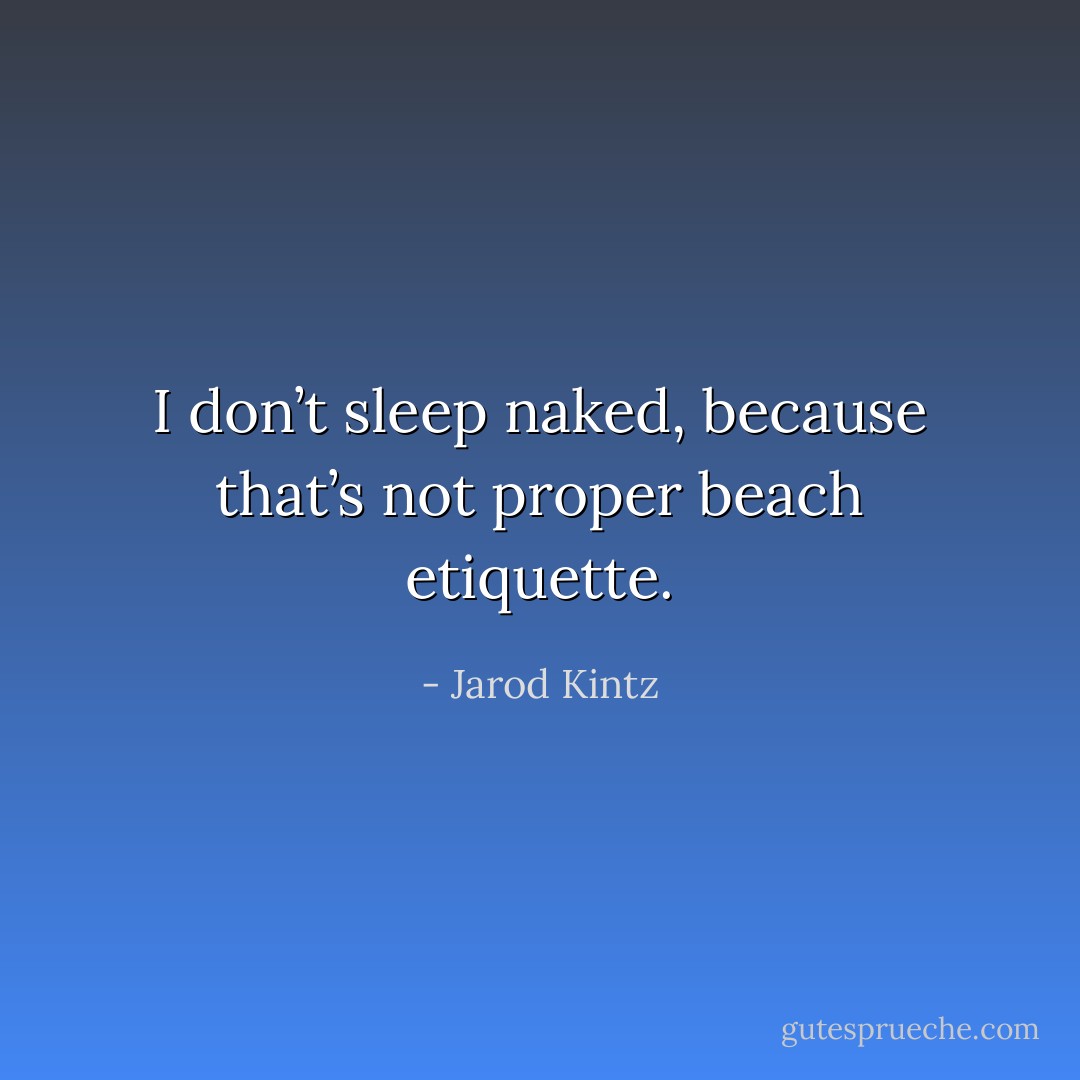 I don’t sleep naked, because that’s not proper beach etiquette. - Jarod Kintz