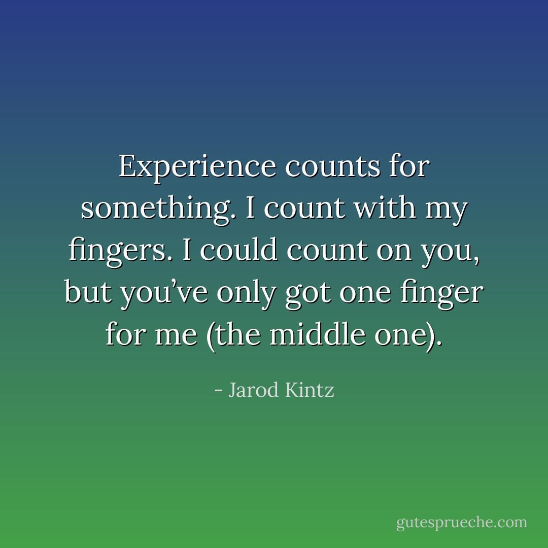 Experience counts for something. I count with my fingers. I could count on you, but you’ve only got one finger for me (the middle one). - Jarod Kintz