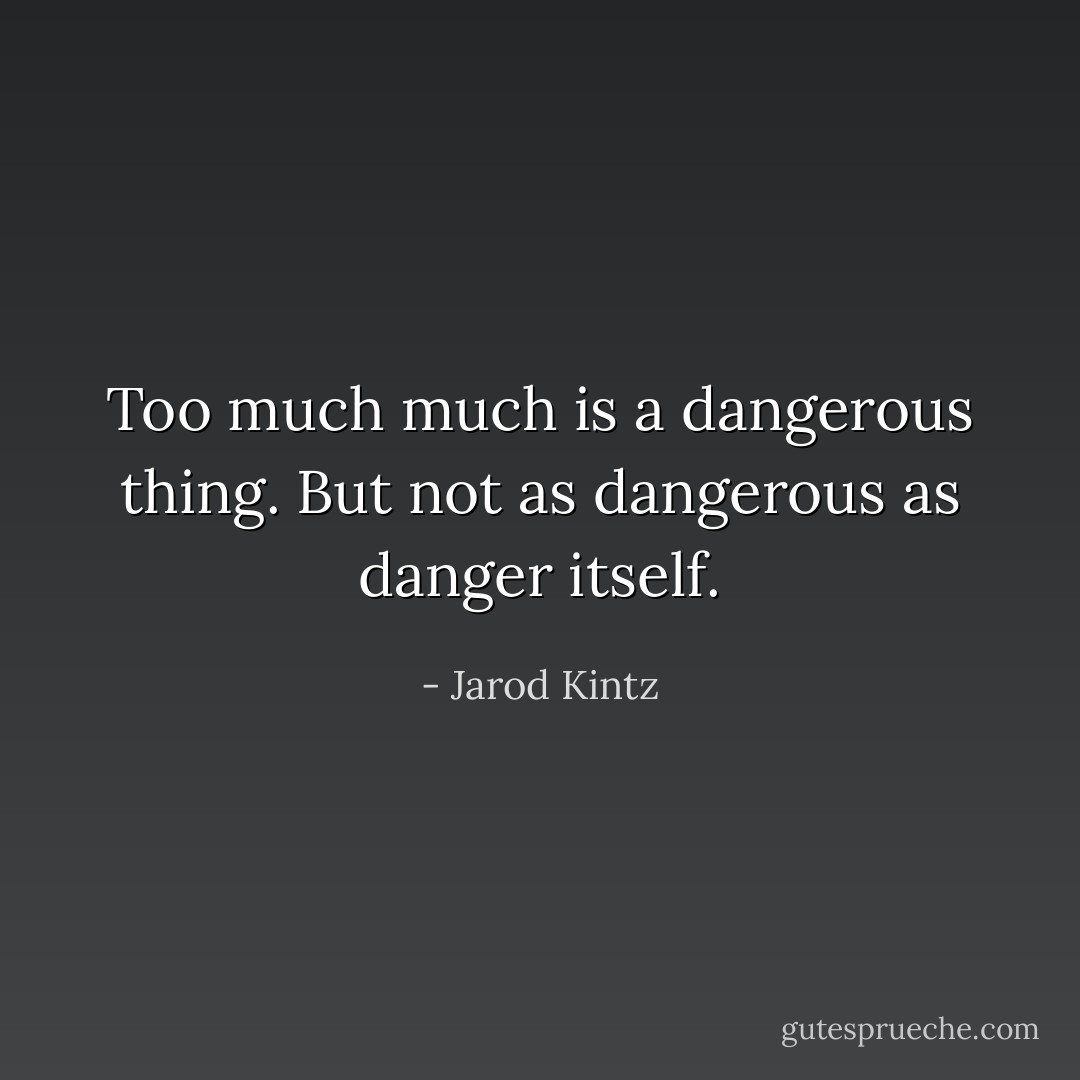 Too much much is a dangerous thing. But not as dangerous as danger itself. - Jarod Kintz
