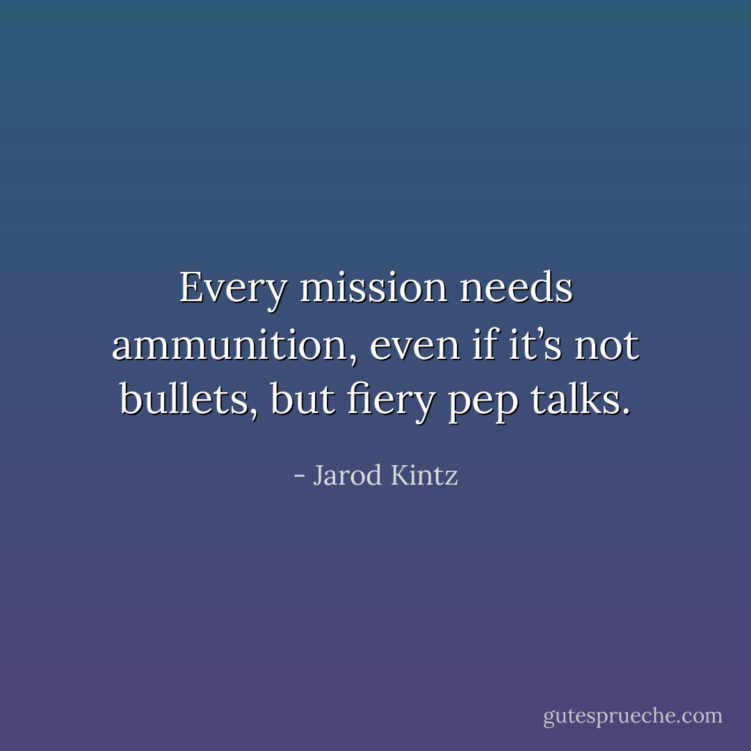 Every mission needs ammunition, even if it’s not bullets, but fiery pep talks. - Jarod Kintz