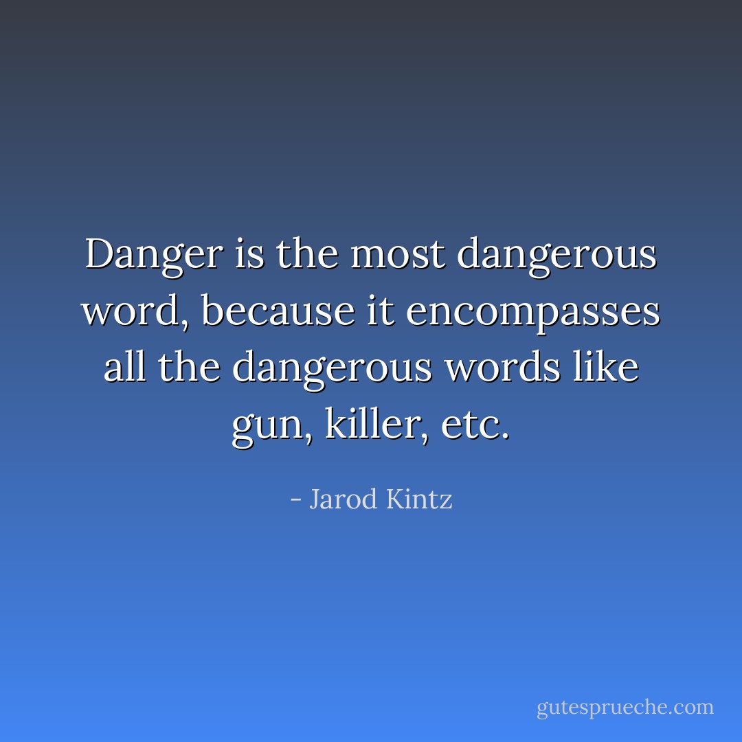 Danger is the most dangerous word, because it encompasses all the dangerous words like gun, killer, etc. - Jarod Kintz