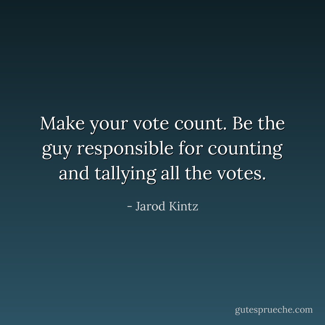 Make your vote count. Be the guy responsible for counting and tallying all the votes. - Jarod Kintz